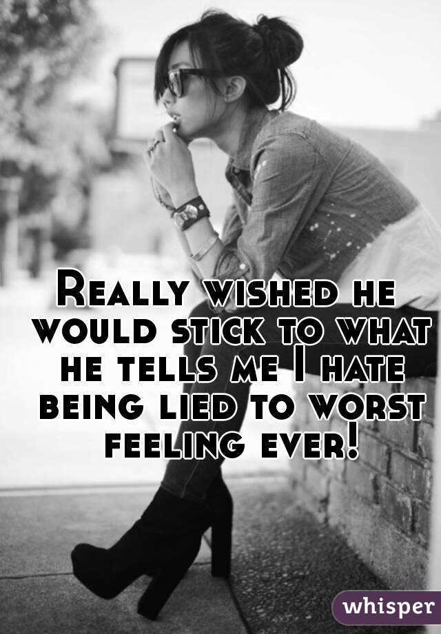 Really wished he would stick to what he tells me I hate being lied to worst feeling ever!