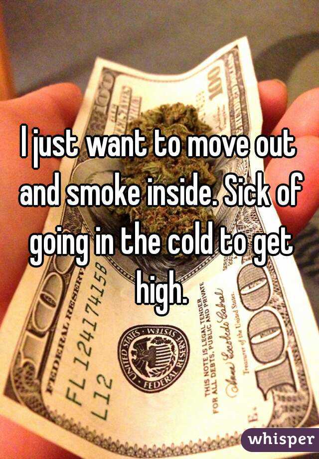 I just want to move out and smoke inside. Sick of going in the cold to get high.
