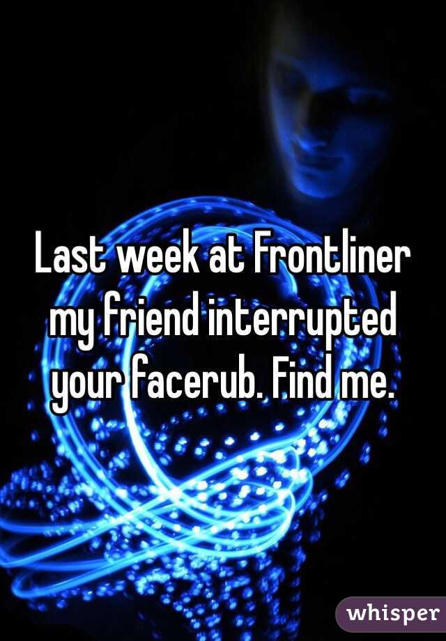 Last week at Frontliner my friend interrupted your facerub. Find me.