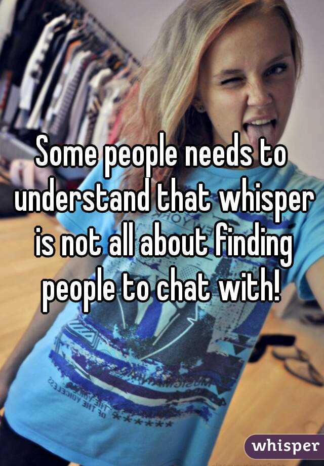 Some people needs to understand that whisper is not all about finding people to chat with! 