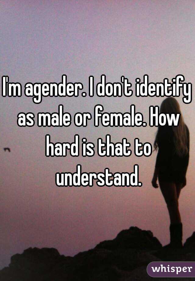 I'm agender. I don't identify as male or female. How hard is that to understand.