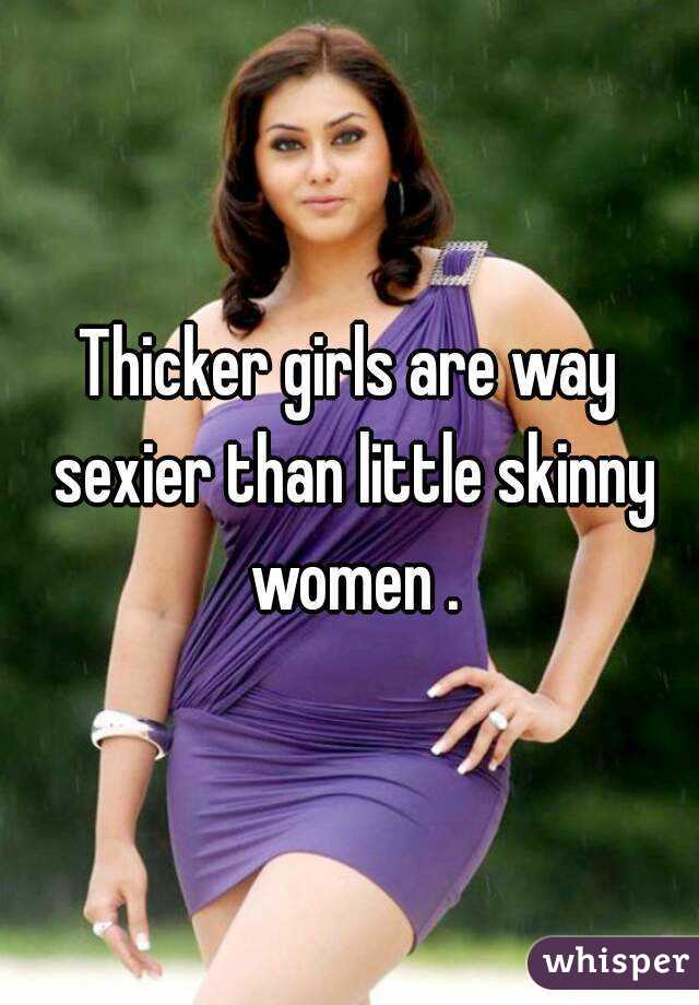 Thicker girls are way sexier than little skinny women .
