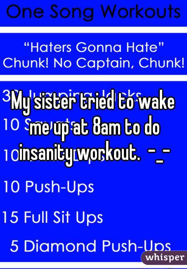 My sister tried to wake me up at 8am to do insanity workout.  -_-