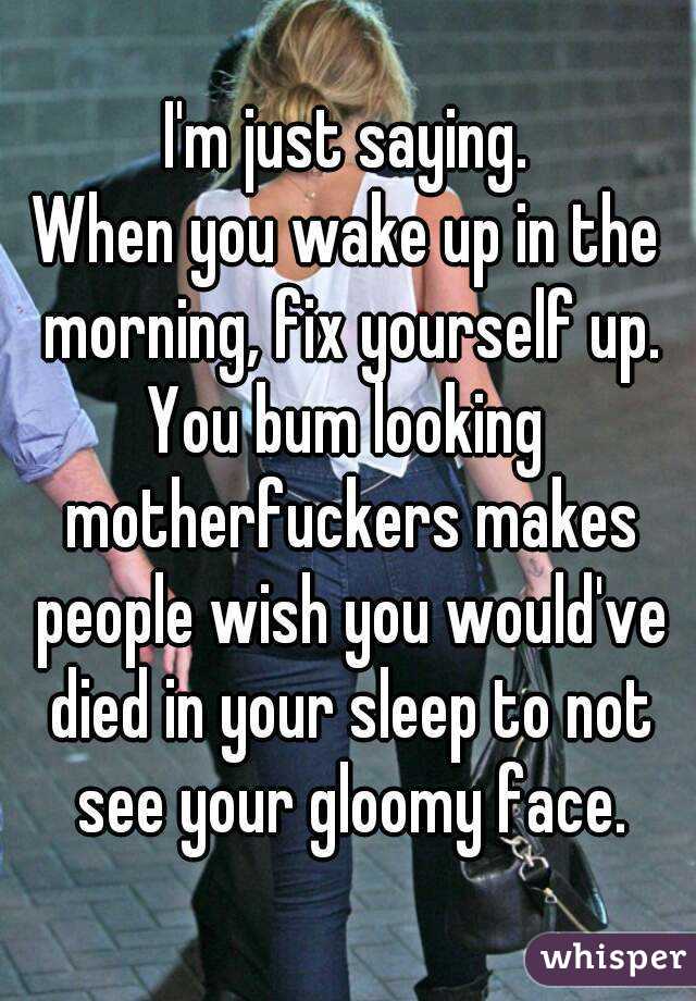 I'm just saying.
When you wake up in the morning, fix yourself up.
You bum looking motherfuckers makes people wish you would've died in your sleep to not see your gloomy face.