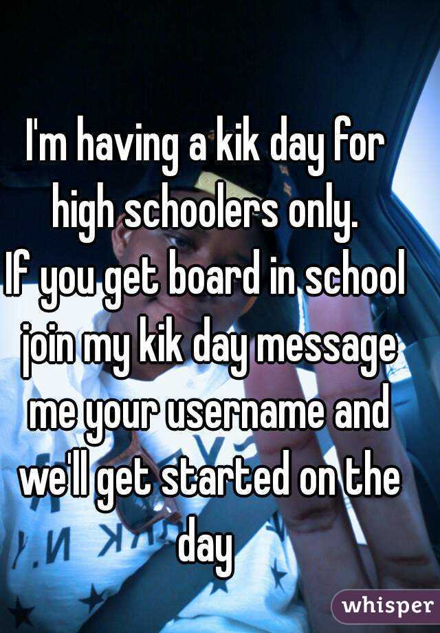 I'm having a kik day for high schoolers only. 
If you get board in school join my kik day message me your username and we'll get started on the day 