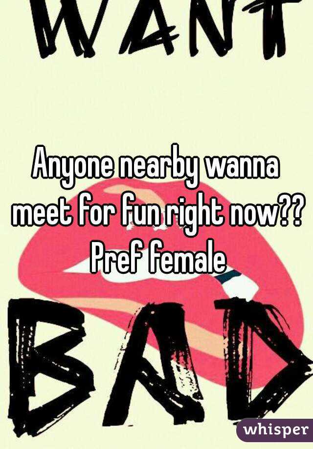 Anyone nearby wanna meet for fun right now?? Pref female