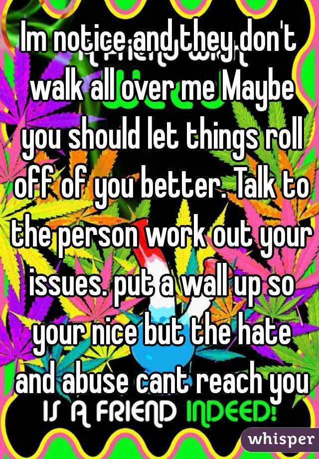 Im notice and they don't walk all over me Maybe you should let things roll off of you better. Talk to the person work out your issues. put a wall up so your nice but the hate and abuse cant reach you