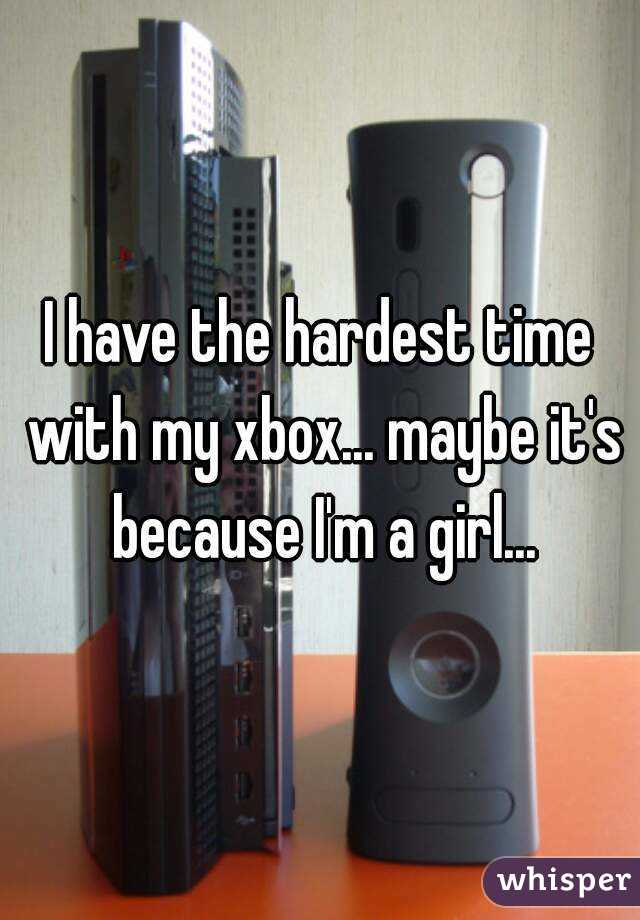 I have the hardest time with my xbox... maybe it's because I'm a girl...