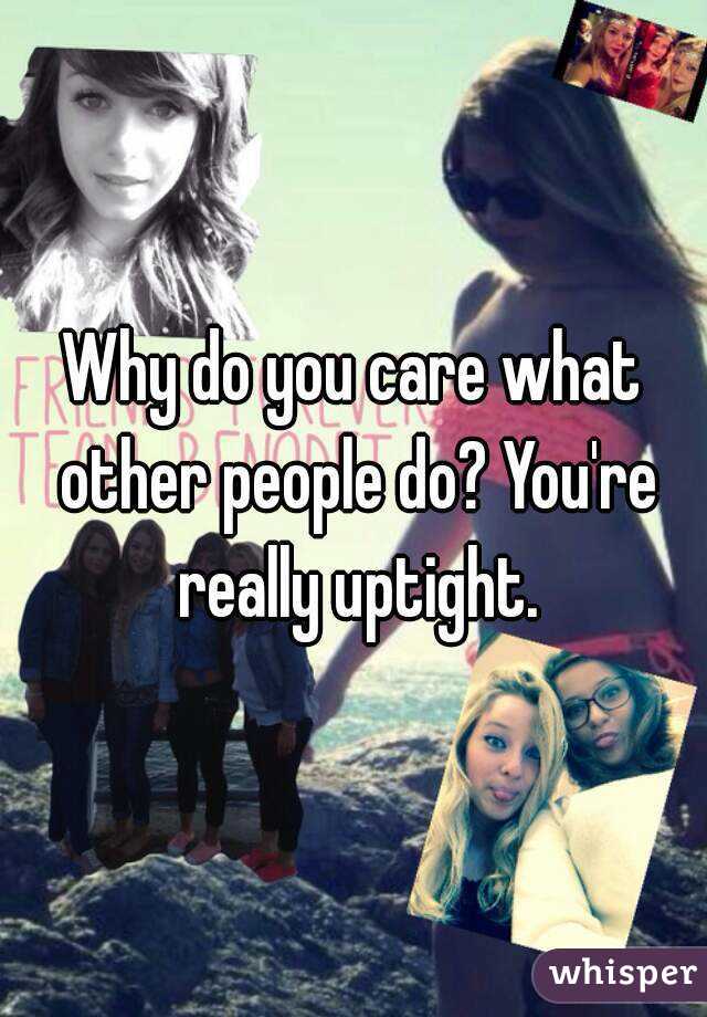 Why do you care what other people do? You're really uptight.