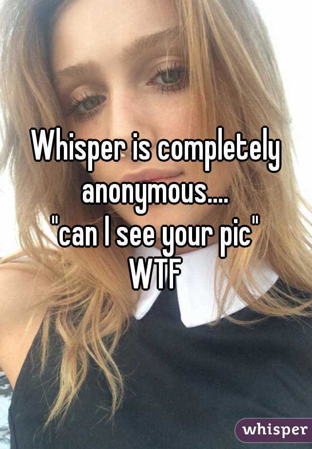 Whisper is completely anonymous.... 
"can I see your pic"
WTF