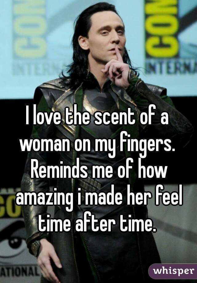 I love the scent of a woman on my fingers.  Reminds me of how amazing i made her feel time after time. 