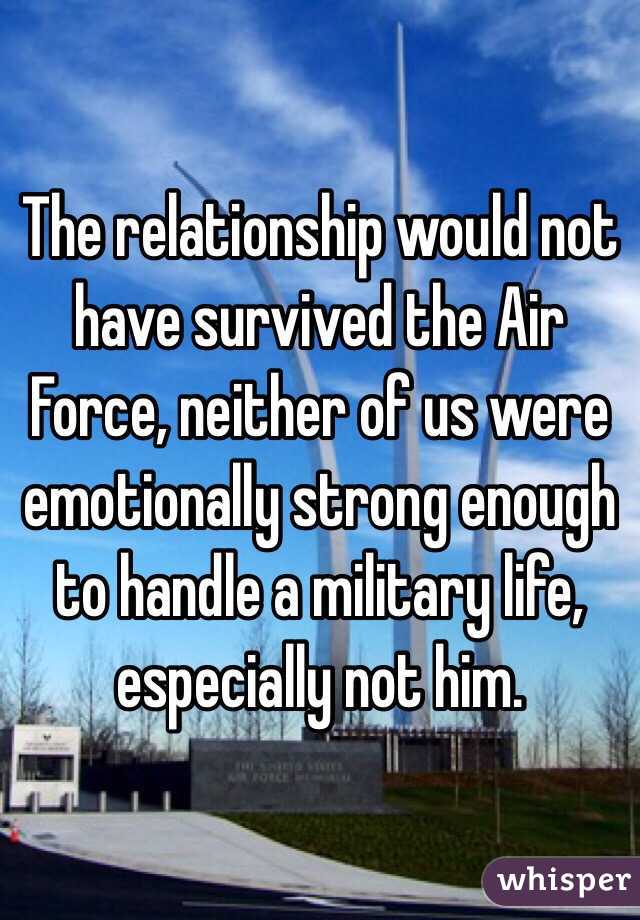 The relationship would not have survived the Air Force, neither of us were emotionally strong enough to handle a military life, especially not him.