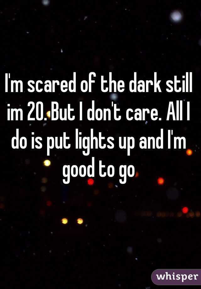 I'm scared of the dark still im 20. But I don't care. All I do is put lights up and I'm good to go 