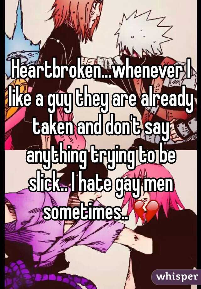 Heartbroken...whenever I like a guy they are already taken and don't say anything trying to be slick.. I hate gay men sometimes.. 💔