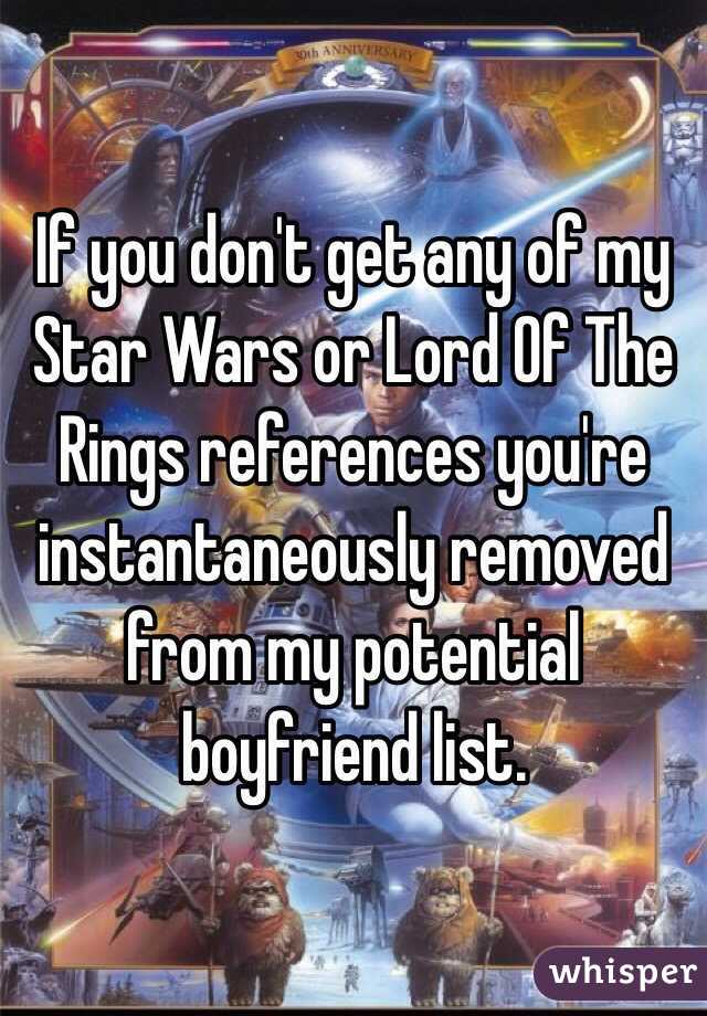 If you don't get any of my Star Wars or Lord Of The Rings references you're instantaneously removed from my potential boyfriend list. 