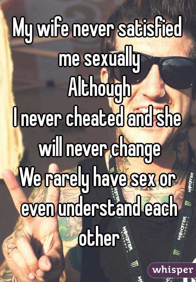 My wife never satisfied me sexually
 Although
I never cheated and she will never change
We rarely have sex or even understand each other