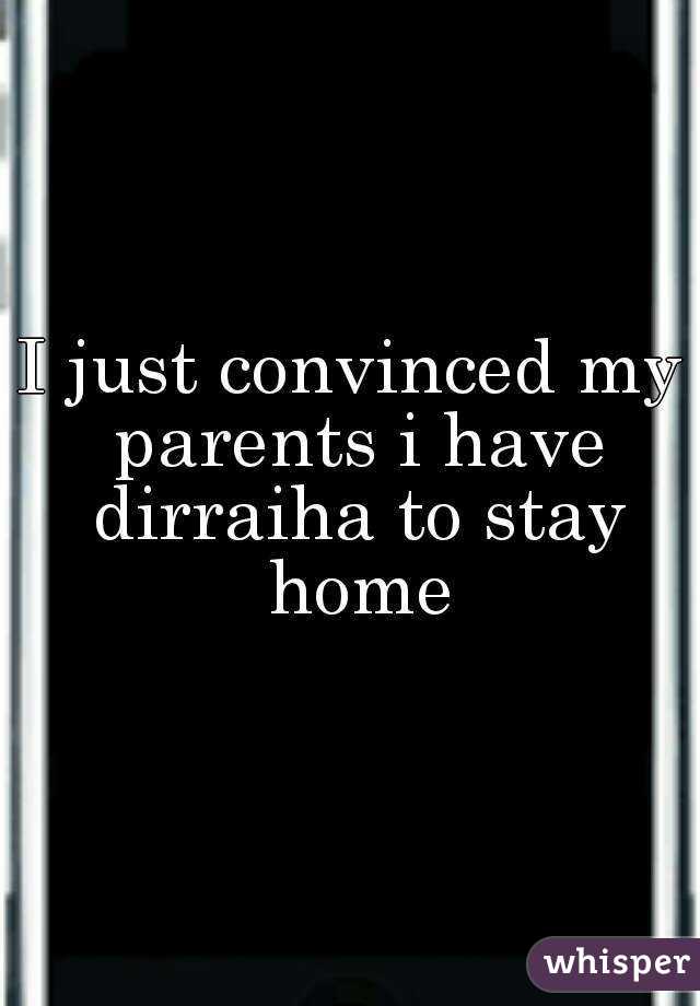 I just convinced my parents i have dirraiha to stay home