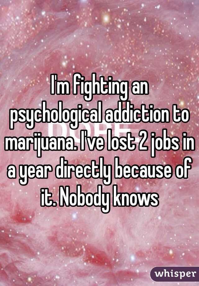 I'm fighting an psychological addiction to marijuana. I've lost 2 jobs in a year directly because of it. Nobody knows