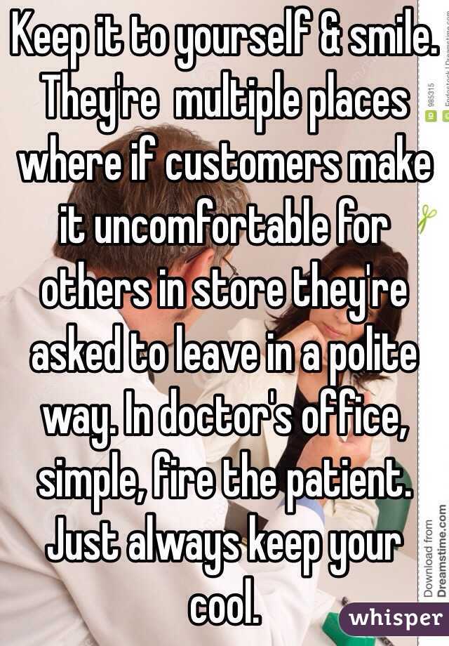 Keep it to yourself & smile. They're  multiple places where if customers make it uncomfortable for others in store they're asked to leave in a polite way. In doctor's office, simple, fire the patient. Just always keep your cool. 