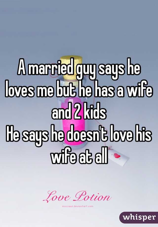A married guy says he loves me but he has a wife and 2 kids 
He says he doesn't love his wife at all 