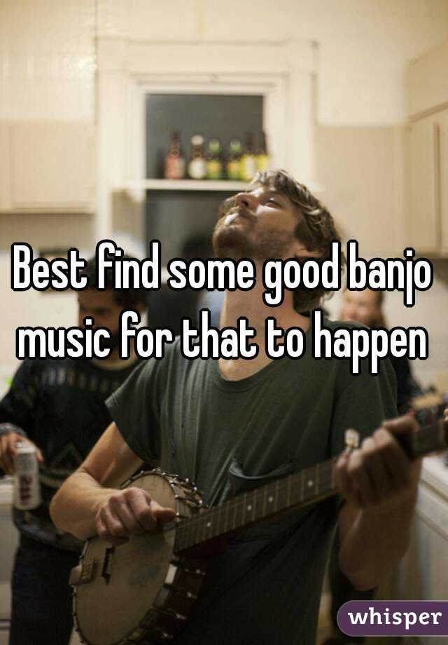 Best find some good banjo music for that to happen 