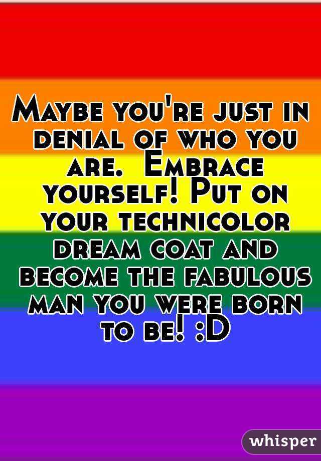 Maybe you're just in denial of who you are.  Embrace yourself! Put on your technicolor dream coat and become the fabulous man you were born to be! :D