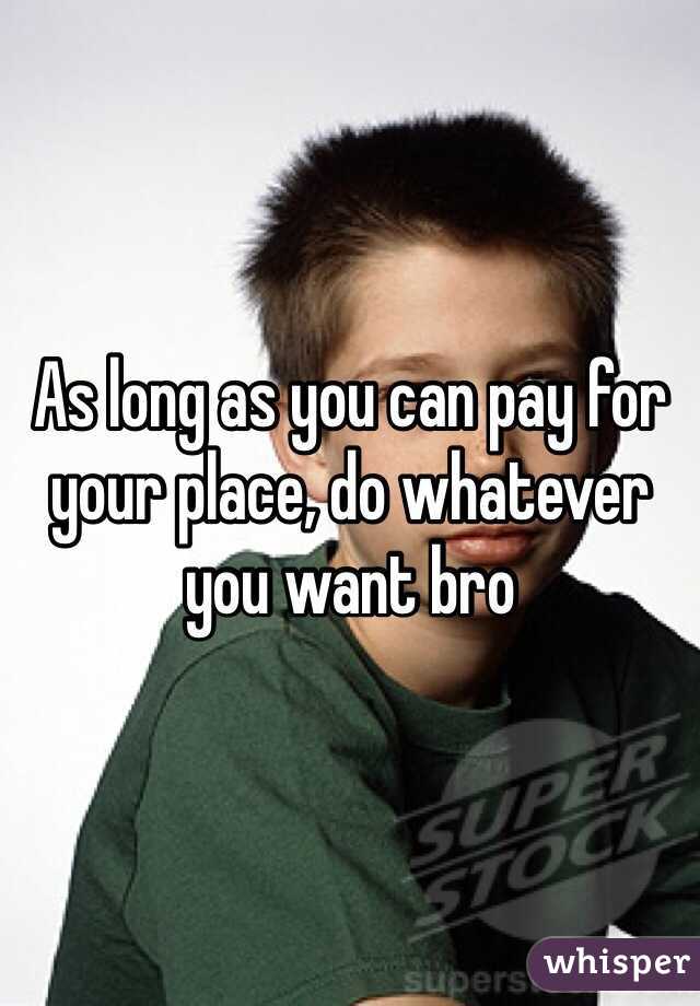 As long as you can pay for your place, do whatever you want bro