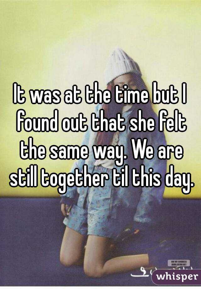 It was at the time but I found out that she felt the same way. We are still together til this day.