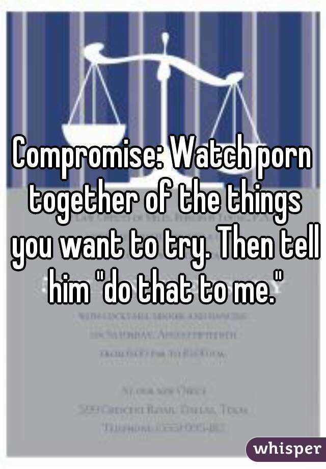 Compromise: Watch porn together of the things you want to try. Then tell him "do that to me."