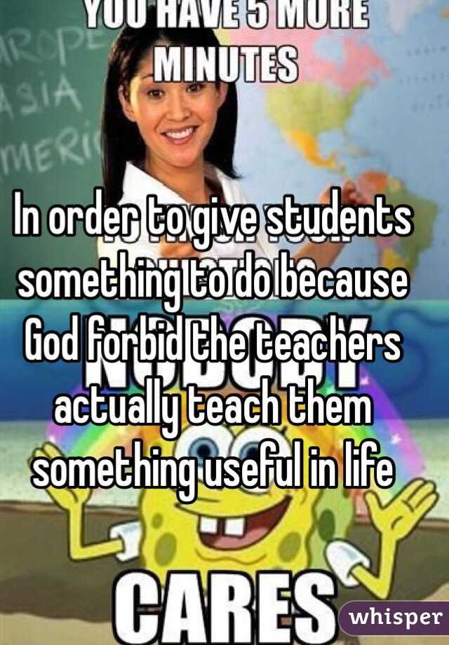 In order to give students something to do because God forbid the teachers actually teach them something useful in life