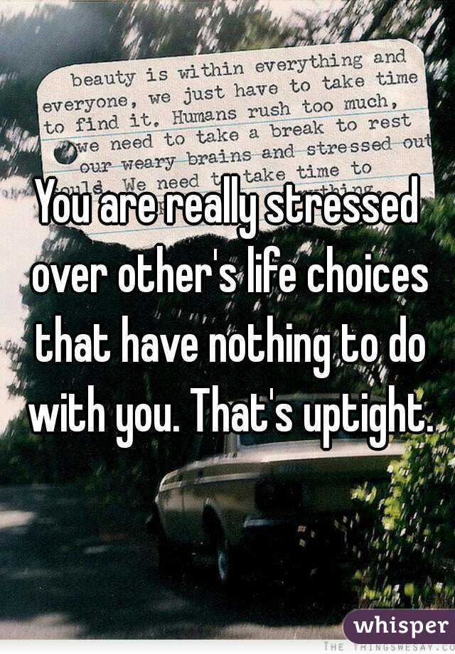 You are really stressed over other's life choices that have nothing to do with you. That's uptight.