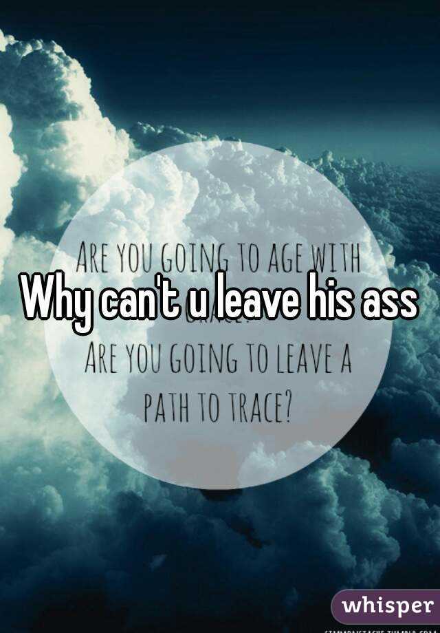 Why can't u leave his ass