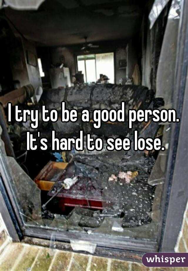 I try to be a good person. It's hard to see lose.