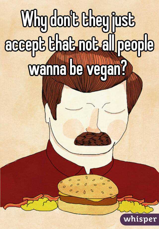 Why don't they just accept that not all people wanna be vegan? 