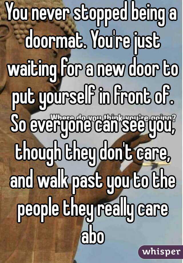 You never stopped being a doormat. You're just waiting for a new door to put yourself in front of. So everyone can see you, though they don't care, and walk past you to the people they really care abo