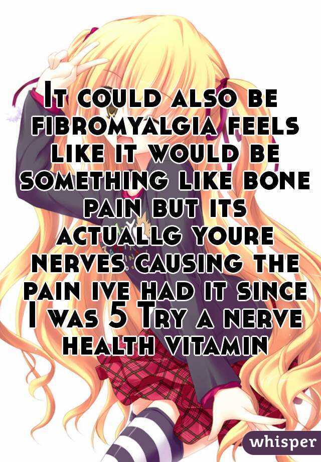 It could also be fibromyalgia feels like it would be something like bone pain but its actuallg youre nerves causing the pain ive had it since I was 5 Try a nerve health vitamin