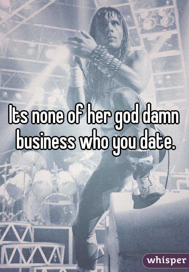 Its none of her god damn business who you date.