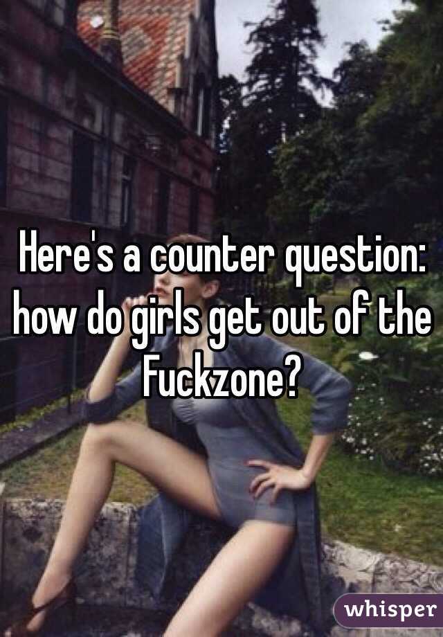 Here's a counter question: how do girls get out of the Fuckzone?