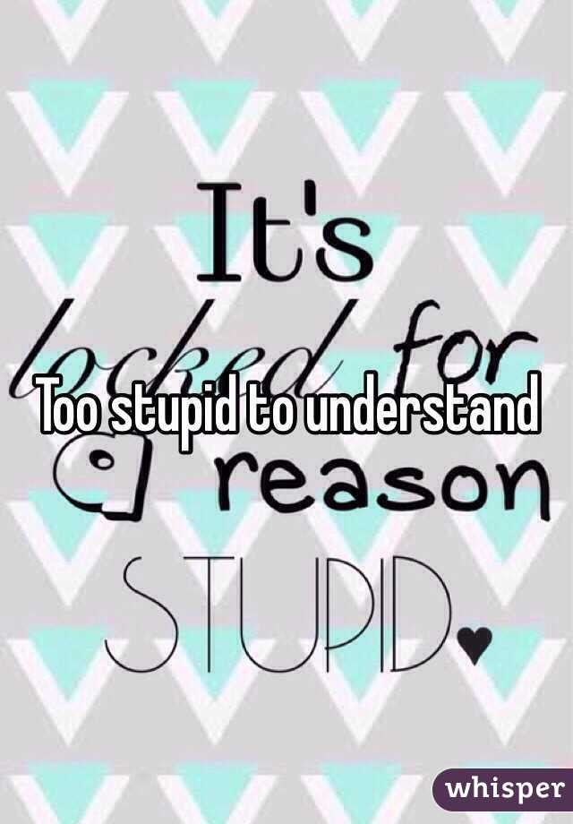 Too stupid to understand 