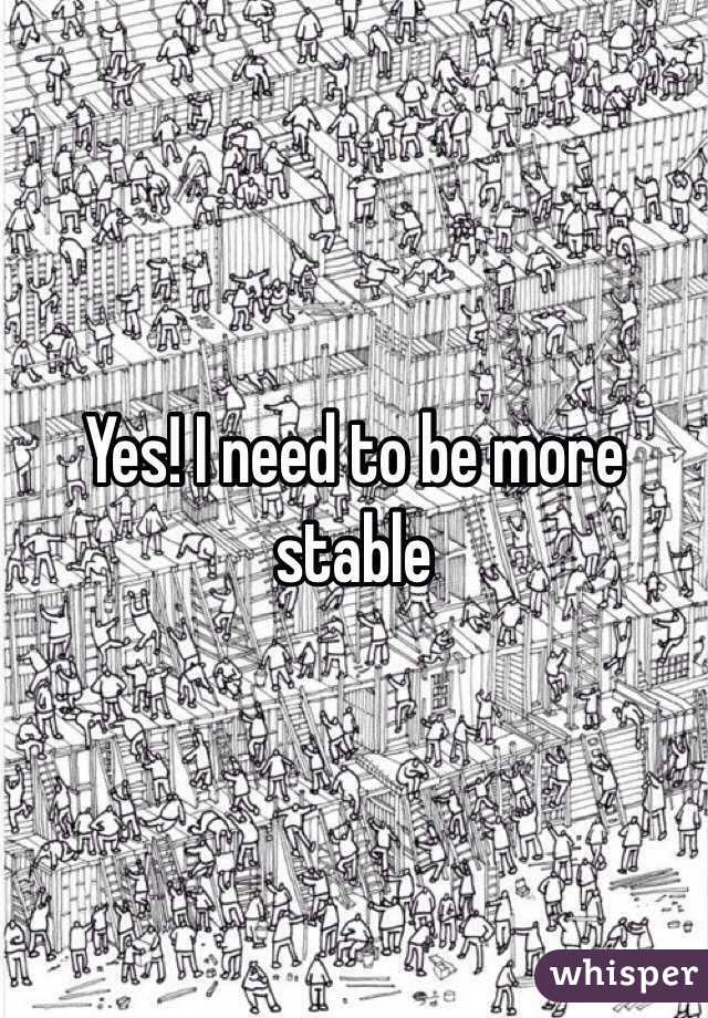 Yes! I need to be more stable 