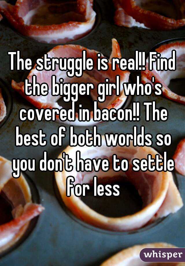 The struggle is real!! Find the bigger girl who's covered in bacon!! The best of both worlds so you don't have to settle for less