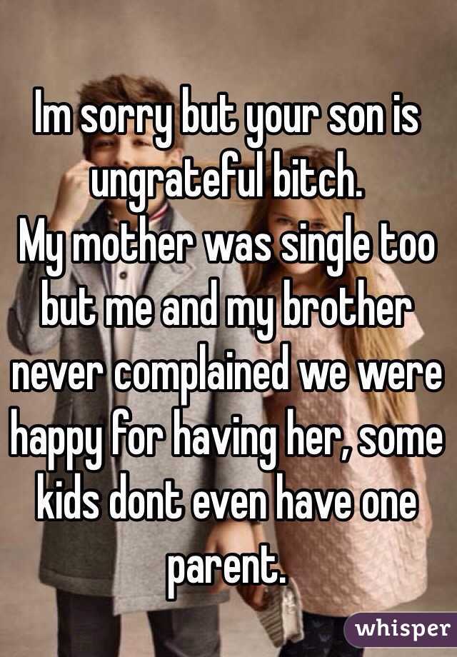 Im sorry but your son is ungrateful bitch.
My mother was single too but me and my brother never complained we were happy for having her, some kids dont even have one parent.