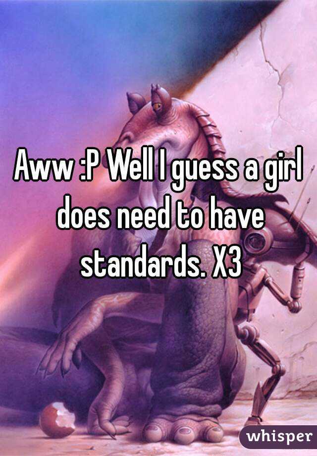 Aww :P Well I guess a girl does need to have standards. X3