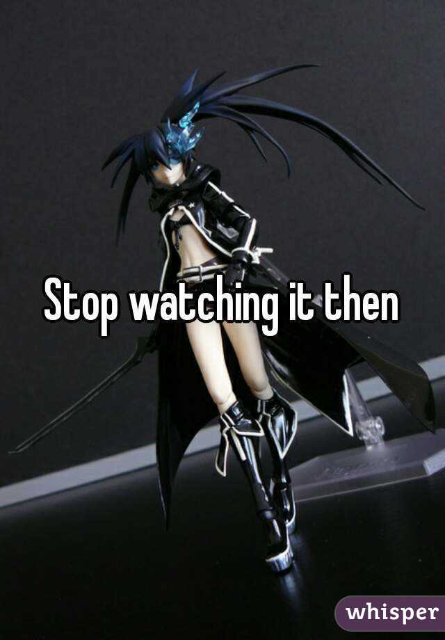 Stop watching it then