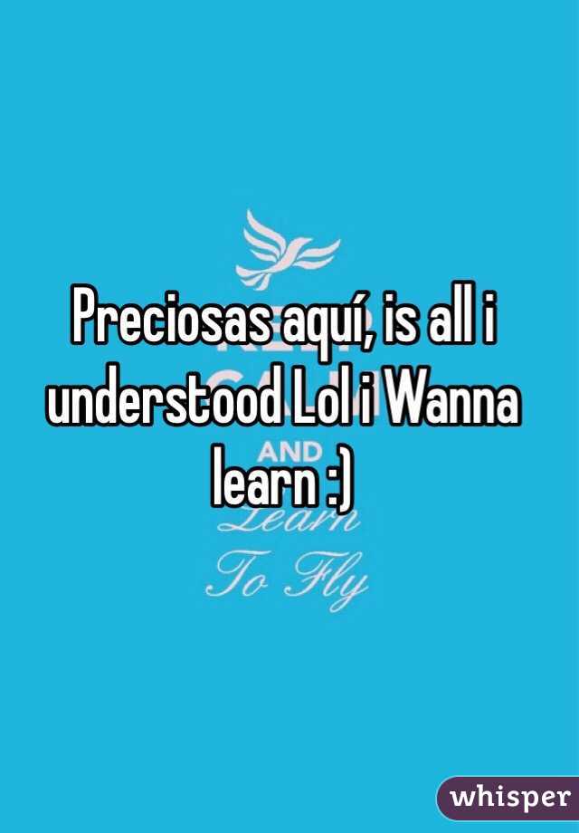 Preciosas aquí, is all i understood Lol i Wanna learn :)