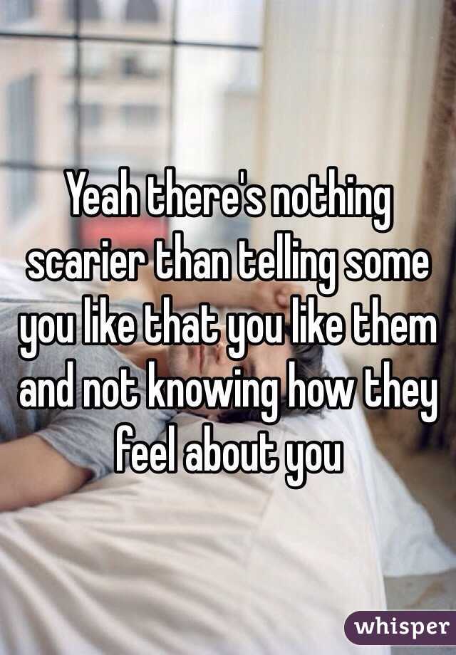 Yeah there's nothing scarier than telling some you like that you like them and not knowing how they feel about you 
