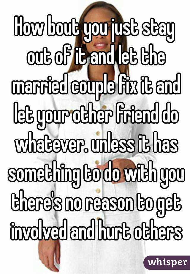 How bout you just stay out of it and let the married couple fix it and let your other friend do whatever. unless it has something to do with you there's no reason to get involved and hurt others
