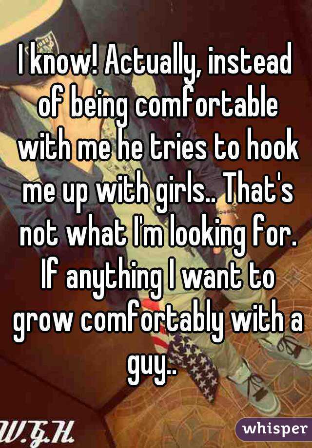 I know! Actually, instead of being comfortable with me he tries to hook me up with girls.. That's not what I'm looking for. If anything I want to grow comfortably with a guy..  
