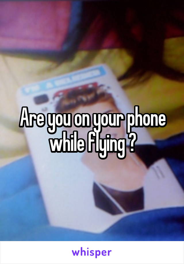 Are you on your phone while flying ?