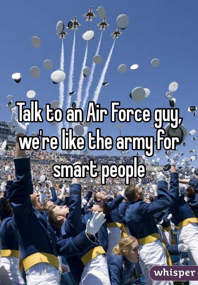 Talk to an Air Force guy, we're like the army for smart people 
